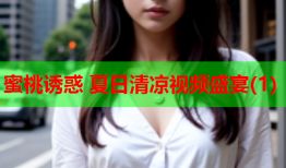 蜜桃诱惑 夏日清凉视频盛宴(1)