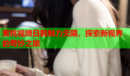 蜜桃视频日韩魅力无限，探索新视界的奇妙之旅