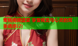 蜜桃视频盛宴 享受视觉与心灵的双重诱惑(2)
