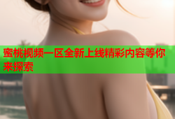 蜜桃视频一区全新上线精彩内容等你来探索