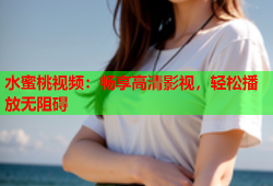 水蜜桃视频：畅享高清影视，轻松播放无阻碍