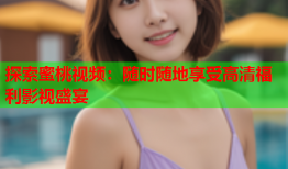 探索蜜桃视频：随时随地享受高清福利影视盛宴