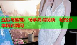 丝瓜与蜜桃：畅享高清视频，轻松分享精彩瞬间
