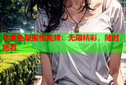 尽享色版蜜桃视频：无限精彩，随时畅看