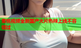 蜜桃视频全新国产大片热辣上线不容错过
