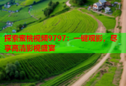 探索蜜桃视频9797：一键观影，尽享高清影视盛宴