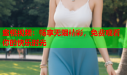 蜜桃视频：畅享无限精彩，免费观看你的快乐时光