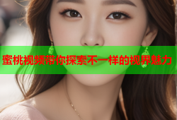 蜜桃视频带你探索不一样的视界魅力