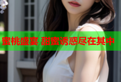 蜜桃盛宴 甜蜜诱惑尽在其中