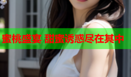 蜜桃盛宴 甜蜜诱惑尽在其中