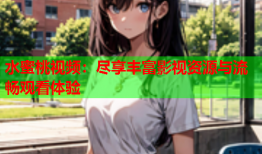 水蜜桃视频：尽享丰富影视资源与流畅观看体验