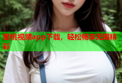 蜜桃视频app下载，轻松畅享无限精彩