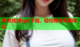 蜜桃视频app下载，轻松畅享无限精彩