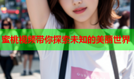 蜜桃视频带你探索未知的美丽世界