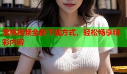 蜜桃视频全新下载方式，轻松畅享精彩内容