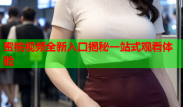 蜜桃视频全新入口揭秘一站式观看体验