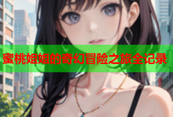 蜜桃姐姐的奇幻冒险之旅全记录