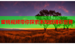 蜜桃视频带你探索未知的精彩世界
