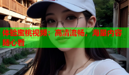 体验蜜桃视频：高清流畅，海量内容随心看