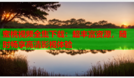 蜜桃视频全集下载：超丰富资源，随时畅享高清影视体验