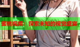 蜜桃视频：探索未知的视觉盛宴