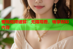 蜜桃视频破解：无限观看，畅享精彩内容