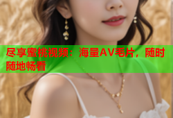 尽享蜜桃视频：海量AV毛片，随时随地畅看