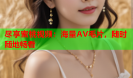 尽享蜜桃视频：海量AV毛片，随时随地畅看