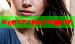 蜜桃视频带你探索无限精彩时刻