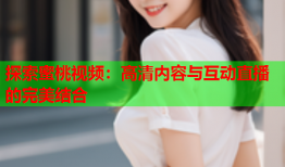 探索蜜桃视频：高清内容与互动直播的完美结合