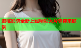 蜜桃影院全新上线精彩大片等你来欣赏