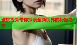 蜜桃视频带你探索全新视界的秘密之旅