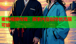 蜜桃视频传媒：探索内容创作的无限可能