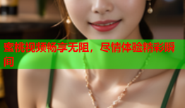 蜜桃视频畅享无阻，尽情体验精彩瞬间