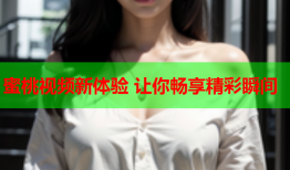 蜜桃视频新体验 让你畅享精彩瞬间