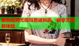 蜜桃视频无限观看破解版，畅享无阻新体验