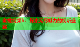 蜜桃视频h：探索无尽魅力的视听盛宴