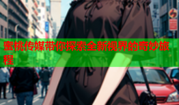 蜜桃传媒带你探索全新视界的奇妙旅程