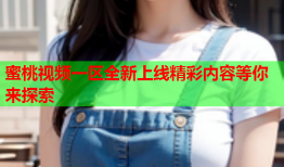 蜜桃视频一区全新上线精彩内容等你来探索