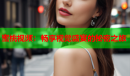 蜜桃视频：畅享视觉盛宴的秘密之旅