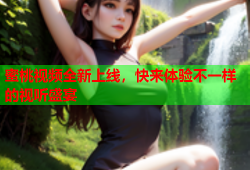 蜜桃视频全新上线，快来体验不一样的视听盛宴