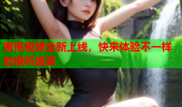 蜜桃视频全新上线，快来体验不一样的视听盛宴