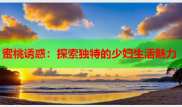 蜜桃诱惑：探索独特的少妇生活魅力