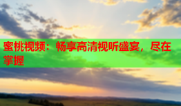 蜜桃视频：畅享高清视听盛宴，尽在掌握
