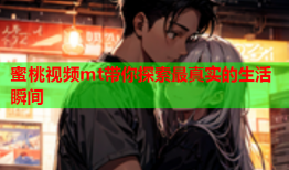 蜜桃视频mt带你探索最真实的生活瞬间