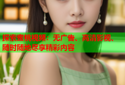 探索蜜桃视频：无广告、高清影视、随时随地尽享精彩内容