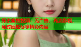 探索蜜桃视频：无广告、高清影视、随时随地尽享精彩内容