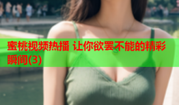 蜜桃视频热播 让你欲罢不能的精彩瞬间(3)