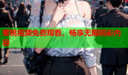 蜜桃视频免费观看，畅享无限精彩内容
