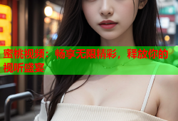 蜜桃视频：畅享无限精彩，释放你的视听盛宴
